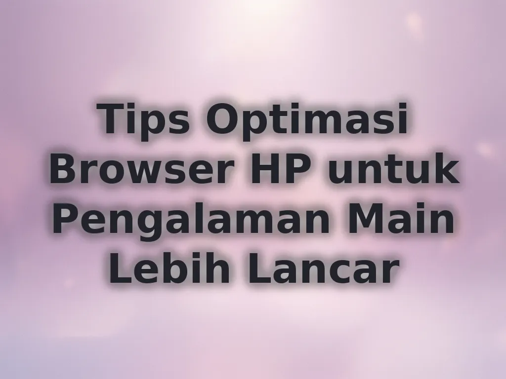 Tips Optimasi Browser HP untuk Pengalaman Main Lebih Lancar